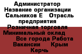 Администратор › Название организации ­ Сальников Е › Отрасль предприятия ­ Розничная торговля › Минимальный оклад ­ 15 000 - Все города Работа » Вакансии   . Крым,Керчь